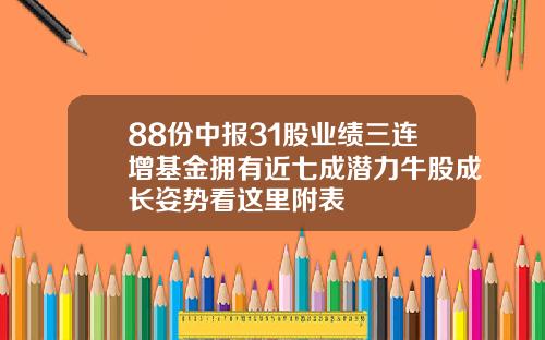 88份中报31股业绩三连增基金拥有近七成潜力牛股成长姿势看这里附表