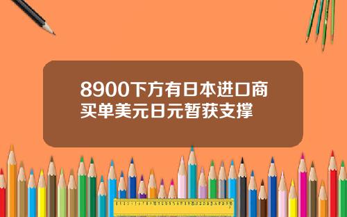 8900下方有日本进口商买单美元日元暂获支撑