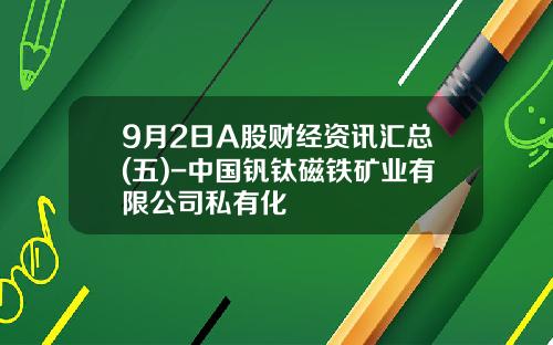 9月2日A股财经资讯汇总(五)-中国钒钛磁铁矿业有限公司私有化