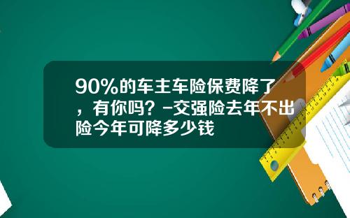 90%的车主车险保费降了，有你吗？-交强险去年不出险今年可降多少钱