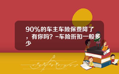 90%的车主车险保费降了，有你吗？-车险折扣一般多少
