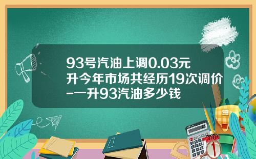 93号汽油上调0.03元升今年市场共经历19次调价-一升93汽油多少钱