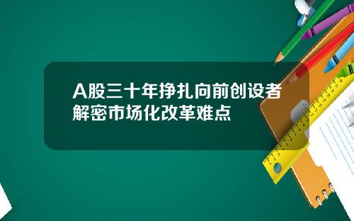 A股三十年挣扎向前创设者解密市场化改革难点