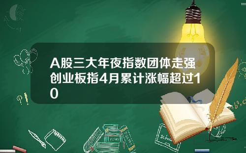 A股三大年夜指数团体走强创业板指4月累计涨幅超过10