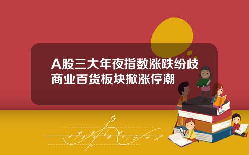A股三大年夜指数涨跌纷歧商业百货板块掀涨停潮