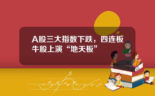 A股三大指数下跌，四连板牛股上演“地天板”