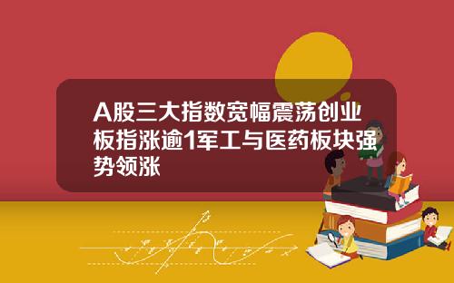 A股三大指数宽幅震荡创业板指涨逾1军工与医药板块强势领涨