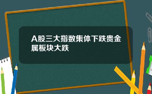 A股三大指数集体下跌贵金属板块大跌