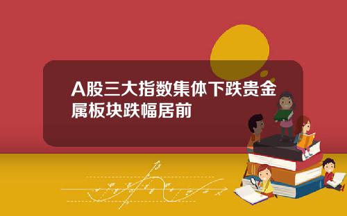 A股三大指数集体下跌贵金属板块跌幅居前