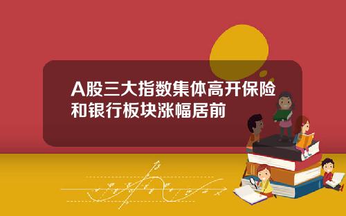 A股三大指数集体高开保险和银行板块涨幅居前