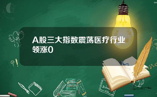 A股三大指数震荡医疗行业领涨0