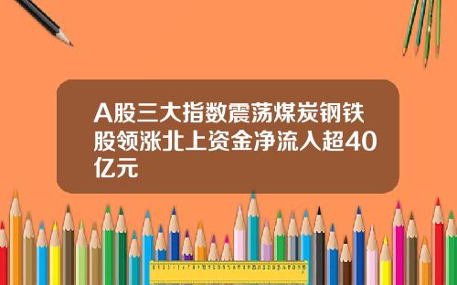 A股三大指数震荡煤炭钢铁股领涨北上资金净流入超40亿元