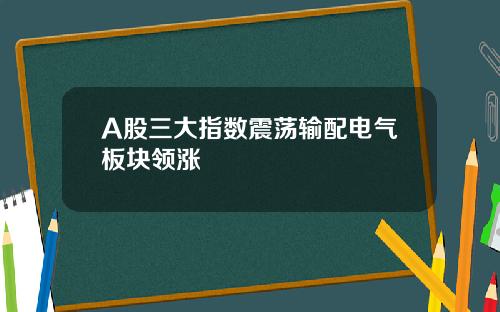 A股三大指数震荡输配电气板块领涨