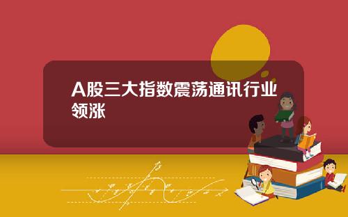 A股三大指数震荡通讯行业领涨