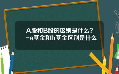 A股和B股的区别是什么？-a基金和b基金区别是什么
