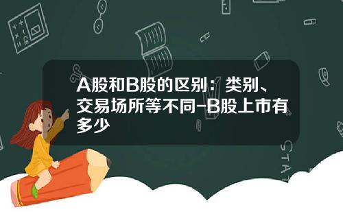 A股和B股的区别：类别、交易场所等不同-B股上市有多少