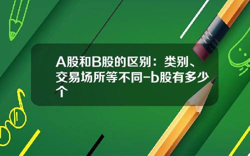 A股和B股的区别：类别、交易场所等不同-b股有多少个