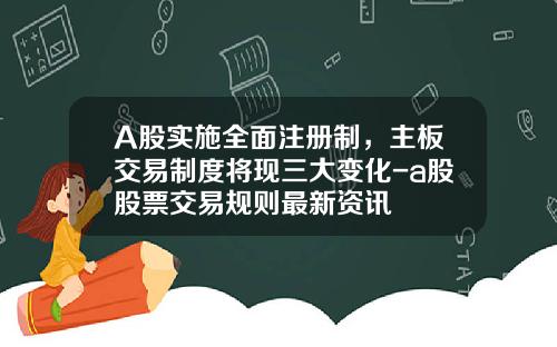 A股实施全面注册制，主板交易制度将现三大变化-a股股票交易规则最新资讯