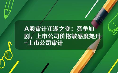 A股审计江湖之变：竞争加剧，上市公司价格敏感度提升-上市公司审计