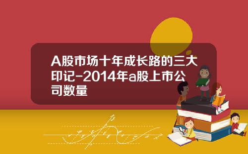 A股市场十年成长路的三大印记-2014年a股上市公司数量