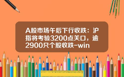A股市场午后下行收跌：沪指将考验3200点关口，逾2900只个股收跌-wind股票资讯