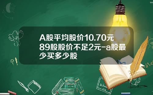 A股平均股价10.70元89股股价不足2元-a股最少买多少股