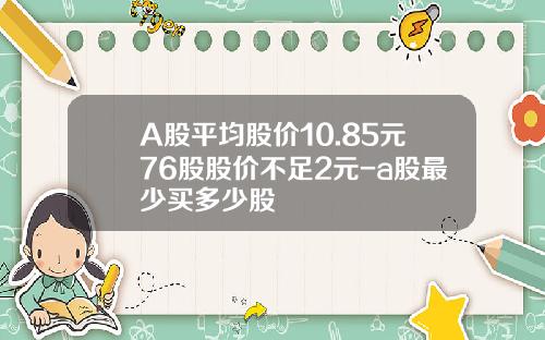 A股平均股价10.85元76股股价不足2元-a股最少买多少股
