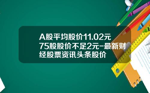 A股平均股价11.02元75股股价不足2元-最新财经股票资讯头条股价