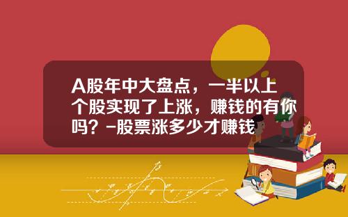 A股年中大盘点，一半以上个股实现了上涨，赚钱的有你吗？-股票涨多少才赚钱