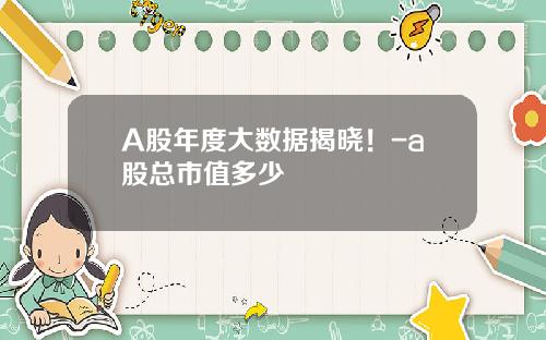 A股年度大数据揭晓！-a股总市值多少