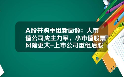 A股并购重组新画像：大市值公司成主力军，小市值股票风险更大-上市公司重组后股价走势