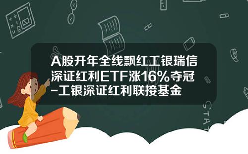 A股开年全线飘红工银瑞信深证红利ETF涨16%夺冠-工银深证红利联接基金