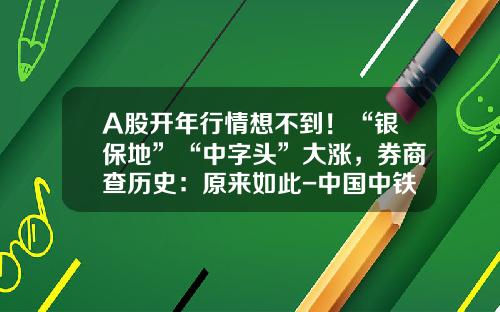 A股开年行情想不到！“银保地”“中字头”大涨，券商查历史：原来如此-中国中铁股票2012年多少钱