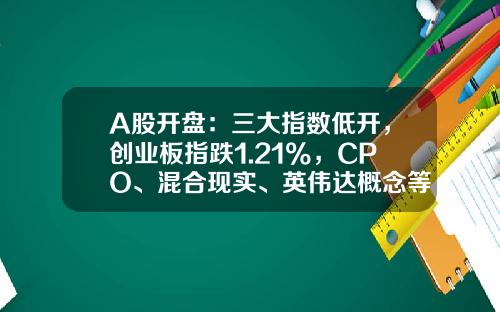 A股开盘：三大指数低开，创业板指跌1.21%，CPO、混合现实、英伟达概念等板块领跌-今天a股大盘指数是多少
