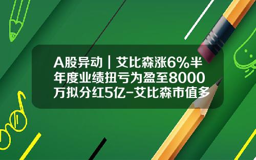 A股异动｜艾比森涨6%半年度业绩扭亏为盈至8000万拟分红5亿-艾比森市值多少