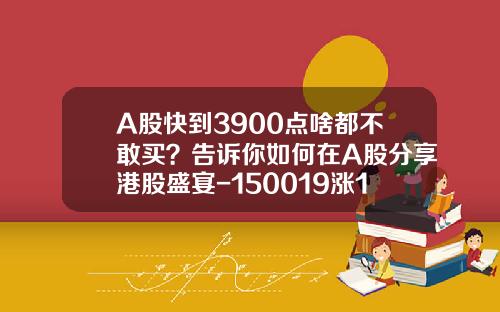 A股快到3900点啥都不敢买？告诉你如何在A股分享港股盛宴-150019涨10%市值是多少