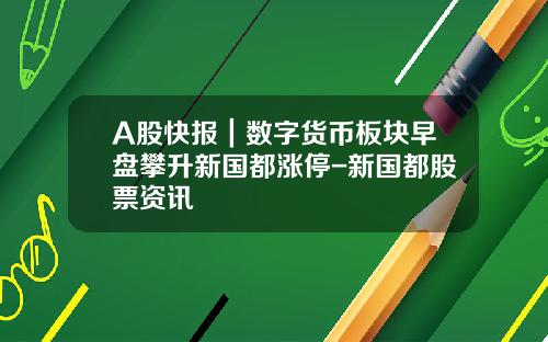 A股快报｜数字货币板块早盘攀升新国都涨停-新国都股票资讯