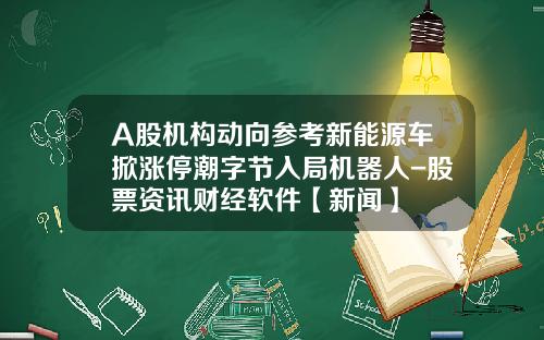 A股机构动向参考新能源车掀涨停潮字节入局机器人-股票资讯财经软件【新闻】