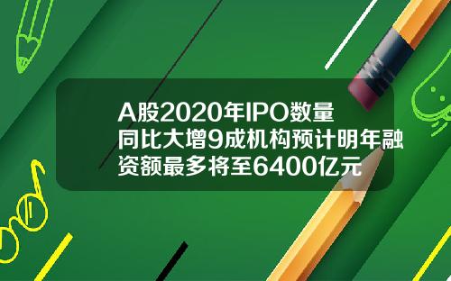 A股2020年IPO数量同比大增9成机构预计明年融资额最多将至6400亿元