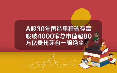 A股30年再造里程碑存量股破4000家总市值超80万亿贵州茅台一骑绝尘