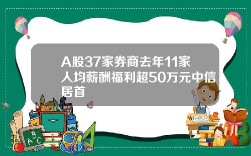 A股37家券商去年11家人均薪酬福利超50万元中信居首