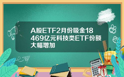 A股ETF2月份吸金18469亿元科技类ETF份额大幅增加