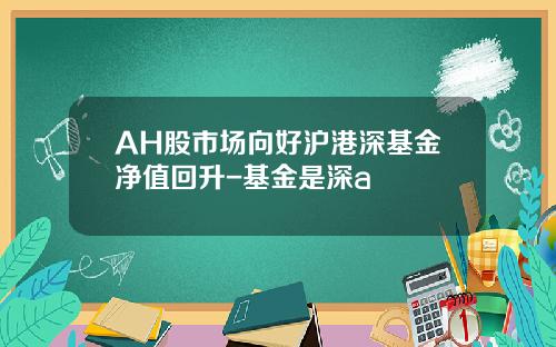 AH股市场向好沪港深基金净值回升-基金是深a