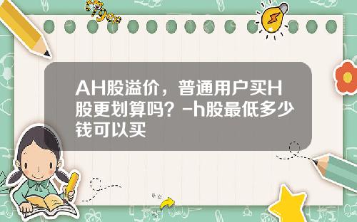 AH股溢价，普通用户买H股更划算吗？-h股最低多少钱可以买