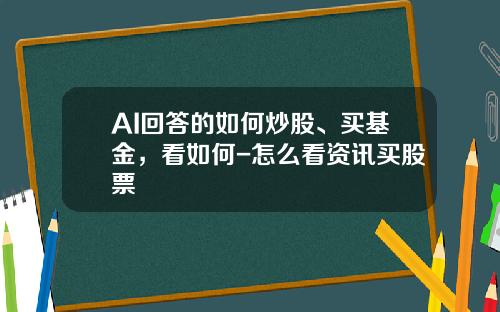 AI回答的如何炒股、买基金，看如何-怎么看资讯买股票