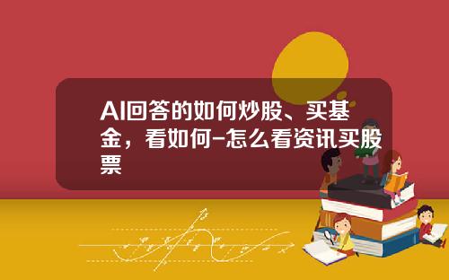 AI回答的如何炒股、买基金，看如何-怎么看资讯买股票