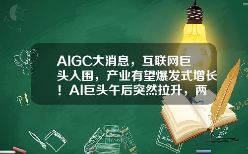 AIGC大消息，互联网巨头入围，产业有望爆发式增长！AI巨头午后突然拉升，两路资金大举加仓3股-股票大数据最新资讯公告