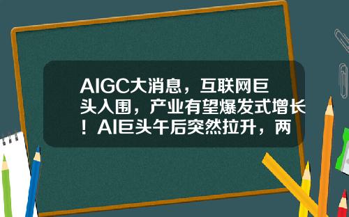 AIGC大消息，互联网巨头入围，产业有望爆发式增长！AI巨头午后突然拉升，两路资金大举加仓3股-菜鸟股票最新资讯