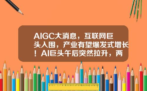 AIGC大消息，互联网巨头入围，产业有望爆发式增长！AI巨头午后突然拉升，两路资金大举加仓3股-超v资讯股票