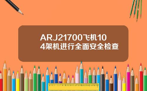 ARJ21700飞机104架机进行全面安全检查